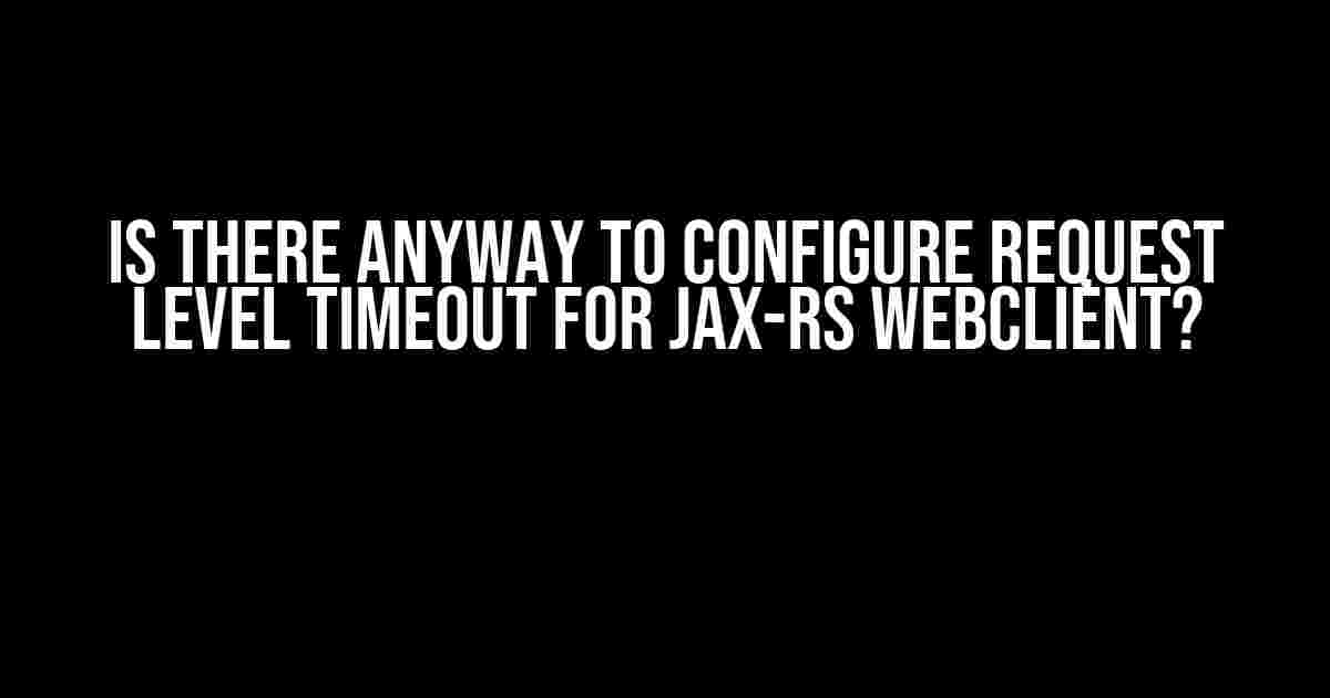 Is there anyway to configure request level timeout for JAX-RS WebClient?