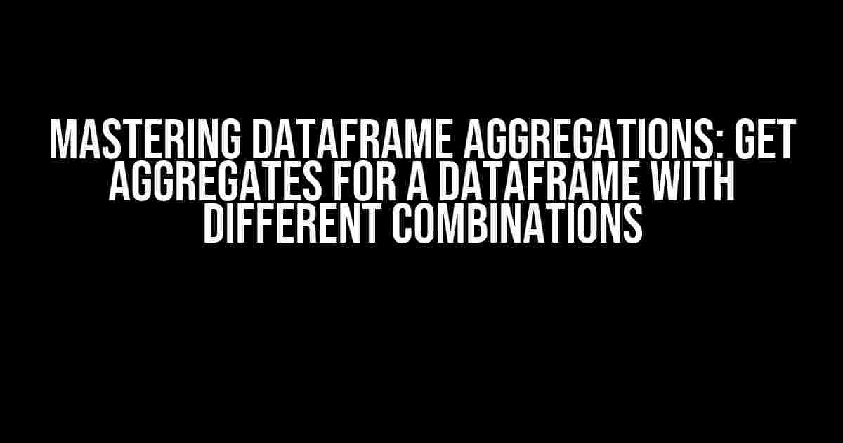 Mastering Dataframe Aggregations: Get Aggregates for a Dataframe with Different Combinations