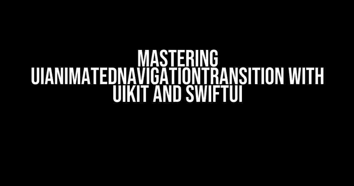 Mastering UIAnimatedNavigationTransition with UIKit and SwiftUI