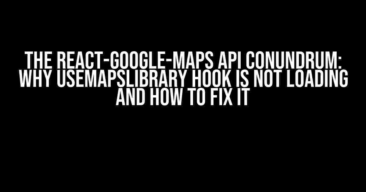 The react-google-maps API Conundrum: Why useMapsLibrary Hook is Not Loading and How to Fix It