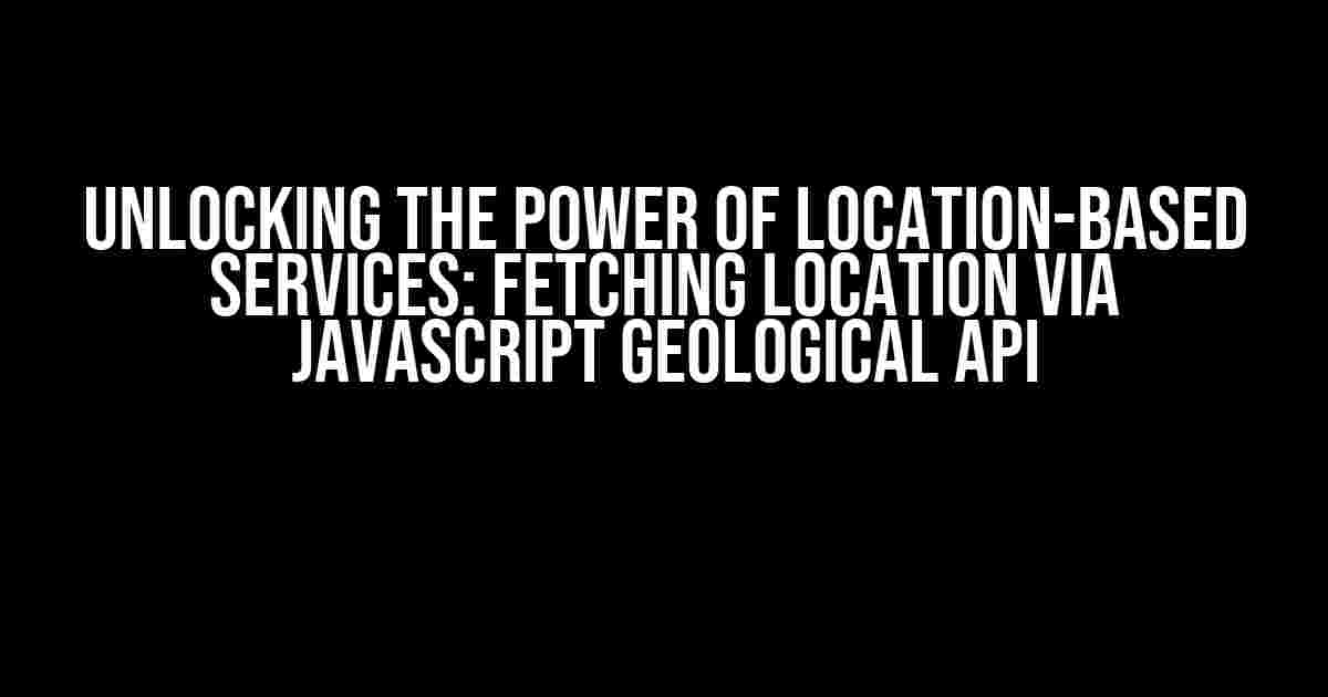 Unlocking the Power of Location-Based Services: Fetching Location Via JavaScript Geological API